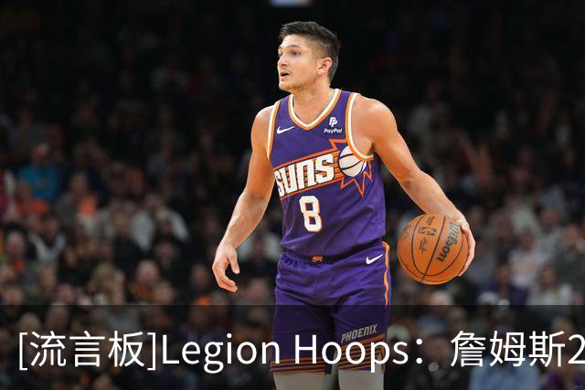 [流言板]Legion Hoops：詹姆斯2018年曾认真考虑加盟76人